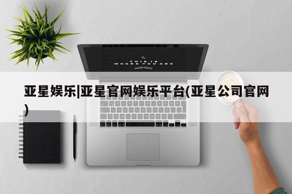 亚星入口 亚星会员开户亚星娱乐|亚星官网娱乐平台(亚星公司官网)