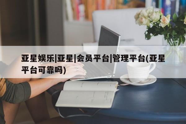 亚星入口 亚星会员开户亚星娱乐|亚星|会员平台|管理平台(亚星平台可靠吗)