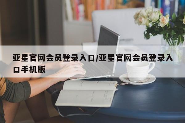 亚星入口 亚星会员开户亚星官网会员登录入口/亚星官网会员登录入口手机版