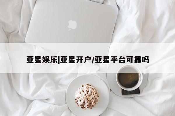 亚星入口 亚星会员开户亚星娱乐|亚星开户/亚星平台可靠吗