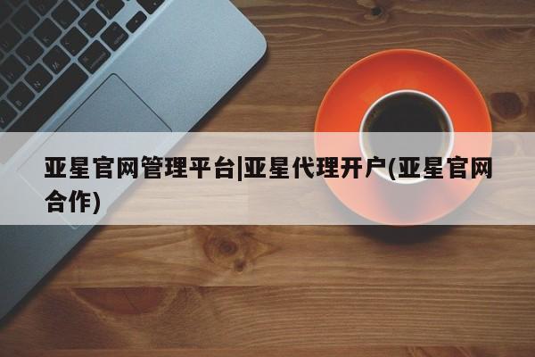 亚星入口 亚星会员开户亚星官网管理平台|亚星代理开户(亚星官网合作)