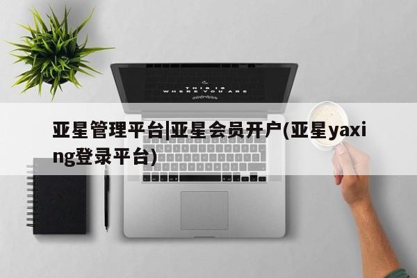 亚星入口 亚星会员开户亚星管理平台|亚星会员开户(亚星yaxing登录平台)