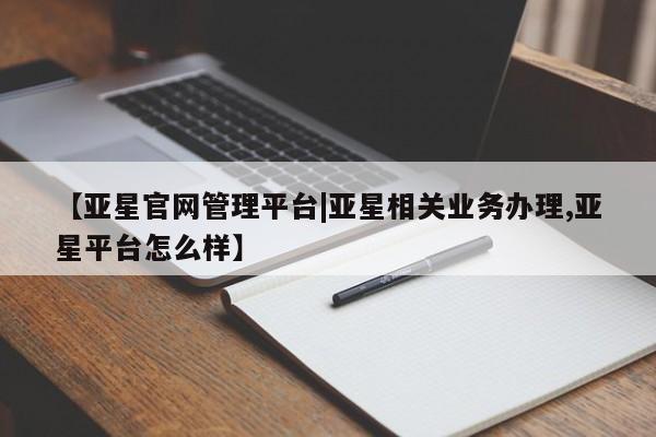 亚星入口 亚星会员开户【亚星官网管理平台|亚星相关业务办理,亚星平台怎么样】