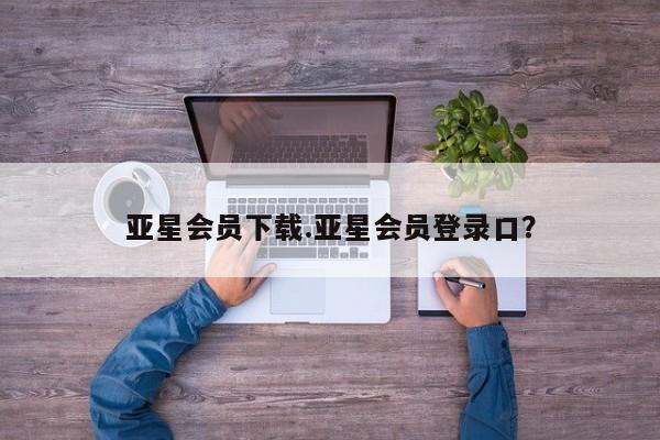 亚星入口 亚星会员开户亚星会员下载.亚星会员登录口？