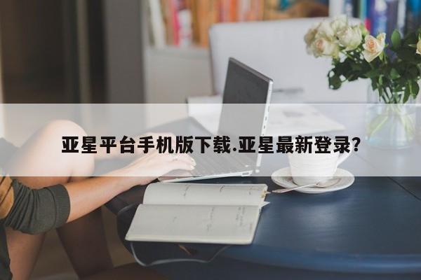 亚星入口 亚星会员开户亚星平台手机版下载.亚星最新登录？