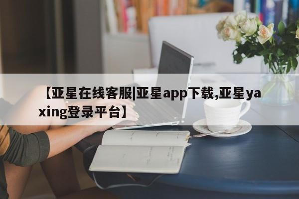 亚星入口 亚星会员开户【亚星在线客服|亚星app下载,亚星yaxing登录平台】