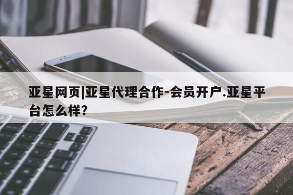 亚星入口 亚星会员开户亚星网页|亚星代理合作-会员开户.亚星平台怎么样？