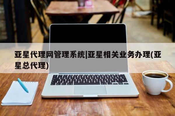 亚星入口 亚星会员开户亚星代理网管理系统|亚星相关业务办理(亚星总代理)
