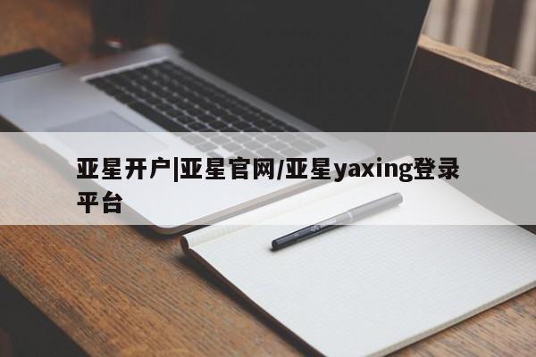 亚星入口 亚星会员开户亚星开户|亚星官网/亚星yaxing登录平台