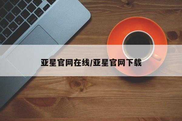 亚星入口 亚星会员开户亚星官网在线/亚星官网下载