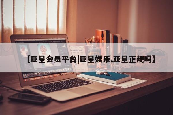 亚星入口 亚星会员开户【亚星会员平台|亚星娱乐,亚星正规吗】