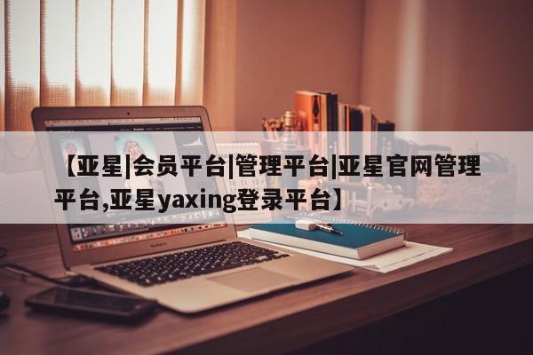 亚星入口 亚星会员开户【亚星|会员平台|管理平台|亚星官网管理平台,亚星yaxing登录平台】