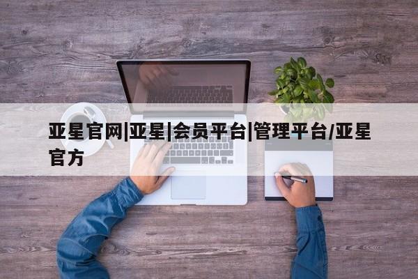 亚星入口 亚星会员开户亚星官网|亚星|会员平台|管理平台/亚星官方