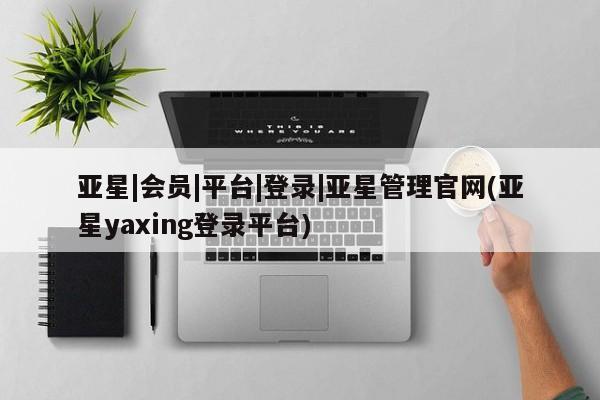 亚星入口 亚星会员开户亚星|会员|平台|登录|亚星管理官网(亚星yaxing登录平台)