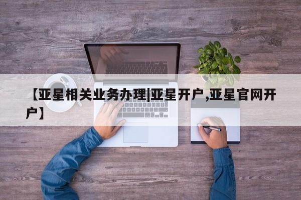 亚星入口 亚星会员开户【亚星相关业务办理|亚星开户,亚星官网开户】