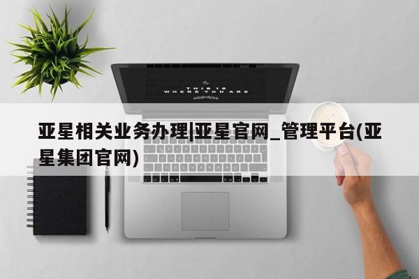 亚星入口 亚星会员开户亚星相关业务办理|亚星官网_管理平台(亚星集团官网)