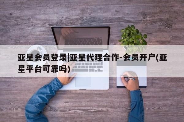 亚星入口 亚星会员开户亚星会员登录|亚星代理合作-会员开户(亚星平台可靠吗)