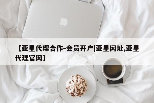 亚星入口 亚星会员开户【亚星代理合作-会员开户|亚星网址,亚星代理官网】