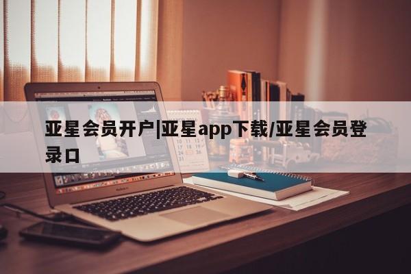 亚星入口 亚星会员开户亚星会员开户|亚星app下载/亚星会员登录口