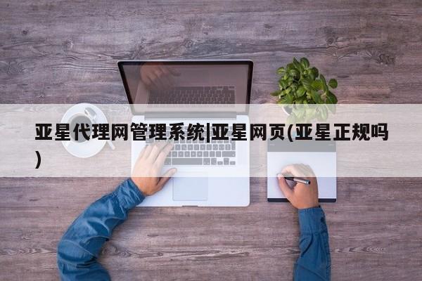 亚星入口 亚星会员开户亚星代理网管理系统|亚星网页(亚星正规吗)