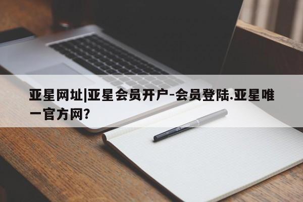 亚星入口 亚星会员开户亚星网址|亚星会员开户-会员登陆.亚星唯一官方网？