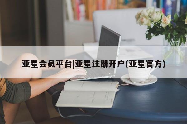 亚星入口 亚星会员开户亚星会员平台|亚星注册开户(亚星官方)