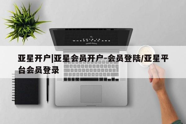亚星入口 亚星会员开户亚星开户|亚星会员开户-会员登陆/亚星平台会员登录