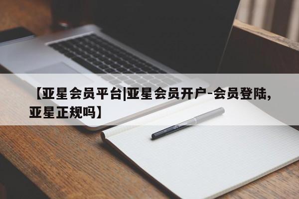 亚星入口 亚星会员开户【亚星会员平台|亚星会员开户-会员登陆,亚星正规吗】