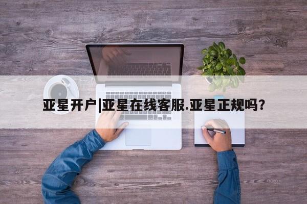 亚星入口 亚星会员开户亚星开户|亚星在线客服.亚星正规吗？