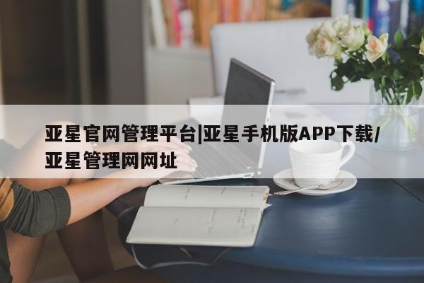 亚星入口 亚星会员开户亚星官网管理平台|亚星手机版APP下载/亚星管理网网址
