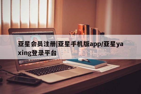 亚星入口 亚星会员开户|亚星手机版app/亚星yaxing登录平台