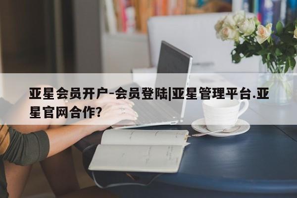亚星入口 亚星会员开户亚星会员开户-会员登陆|亚星管理平台.亚星官网合作？