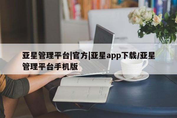 亚星入口 亚星会员开户亚星管理平台|官方|亚星app下载/亚星管理平台手机版