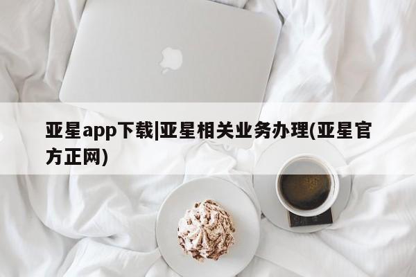 亚星入口 亚星会员开户亚星app下载|亚星相关业务办理(亚星官方正网)