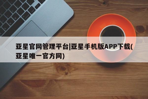 亚星入口 亚星会员开户亚星官网管理平台|亚星手机版APP下载(亚星唯一官方网)