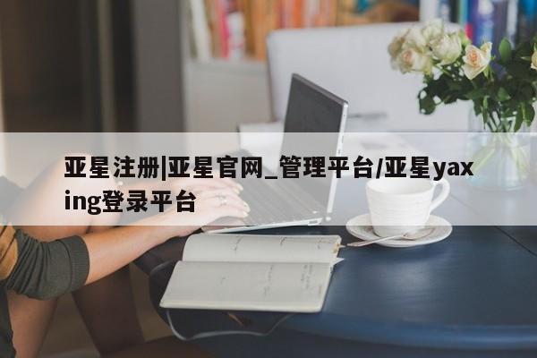 亚星入口 亚星会员开户亚星注册|亚星官网_管理平台/亚星yaxing登录平台