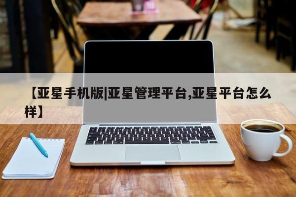 亚星入口 亚星会员开户【亚星手机版|亚星管理平台,亚星平台怎么样】