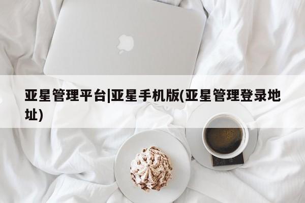 亚星入口 亚星会员开户亚星管理平台|亚星手机版(亚星管理登录地址)