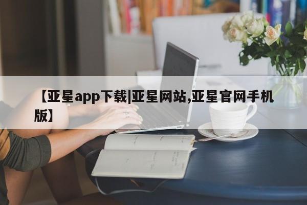 亚星入口 亚星会员开户【亚星app下载|亚星网站,亚星官网手机版】
