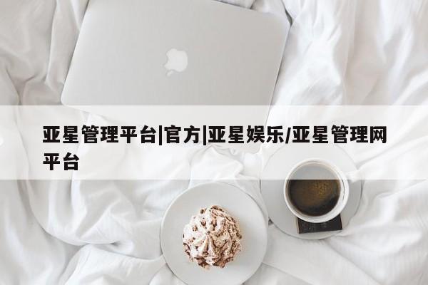 亚星入口 亚星会员开户亚星管理平台|官方|亚星娱乐/亚星管理网平台