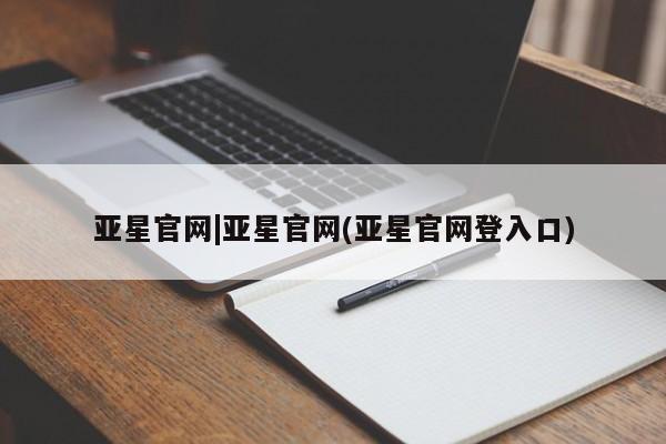 亚星入口 亚星会员开户亚星官网|亚星官网(亚星官网登入口)