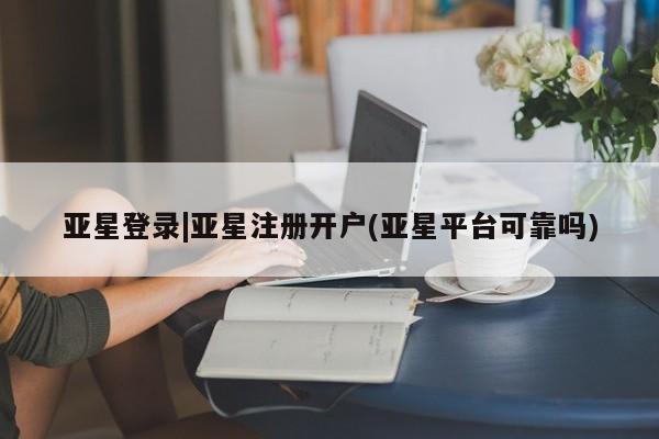 亚星入口 亚星会员开户亚星登录|亚星注册开户(亚星平台可靠吗)