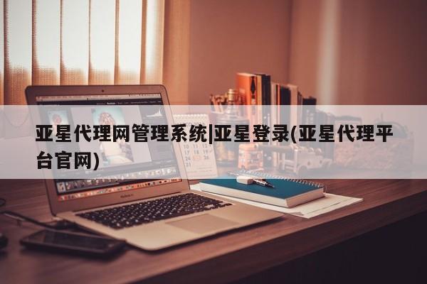 亚星入口 亚星会员开户亚星代理网管理系统|亚星登录(亚星代理平台官网)