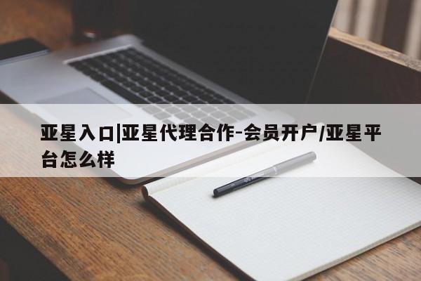 亚星入口 亚星会员开户亚星入口|亚星代理合作-会员开户/亚星平台怎么样