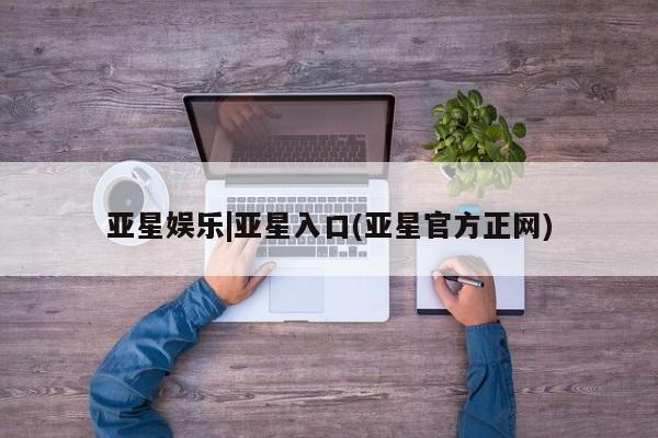 亚星入口 亚星会员开户亚星娱乐|亚星入口(亚星官方正网)