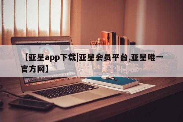 亚星入口 亚星会员开户【亚星app下载|亚星会员平台,亚星唯一官方网】