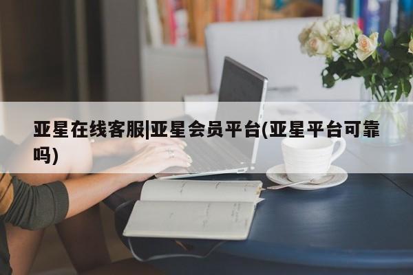 亚星入口 亚星会员开户亚星在线客服|亚星会员平台(亚星平台可靠吗)