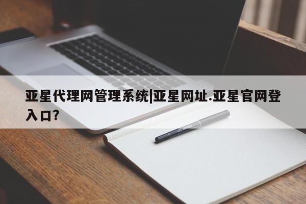 亚星入口 亚星会员开户亚星代理网管理系统|亚星网址.亚星官网登入口？