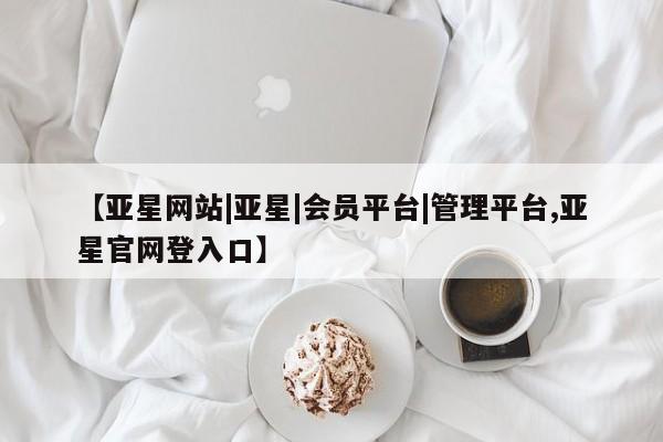亚星入口 亚星会员开户【亚星网站|亚星|会员平台|管理平台,亚星官网登入口】