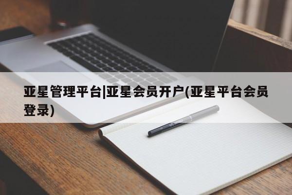 亚星入口 亚星会员开户亚星管理平台|亚星会员开户(亚星平台会员登录)